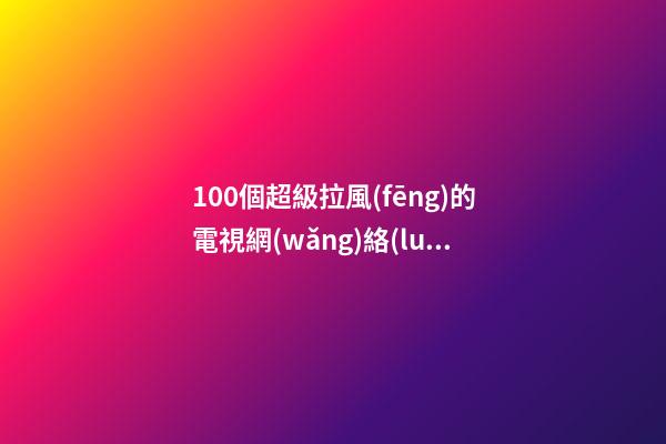 100個超級拉風(fēng)的電視網(wǎng)絡(luò)公司名字 哪些寓意適應(yīng)